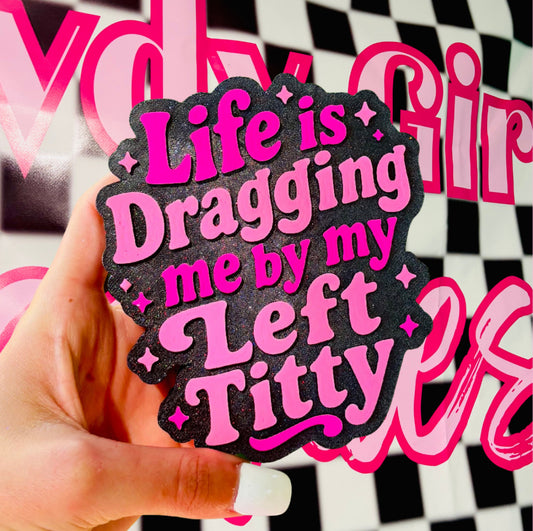 Life is dragging me by my left titty